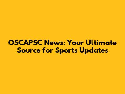 OSCAPSC News: Your Ultimate Source for Sports Updates