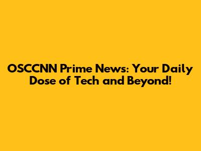 OSCCNN Prime News: Your Daily Dose of Tech and Beyond!