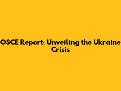 OSCE Report: Unveiling the Ukraine Crisis
