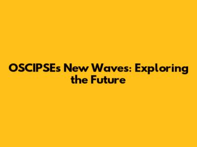 OSCIPSE's New Waves: Exploring the Future