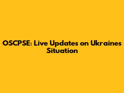 OSCPSE: Live Updates on Ukraine's Situation