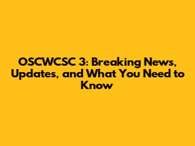 OSCWCSC 3: Breaking News, Updates, and What You Need to Know