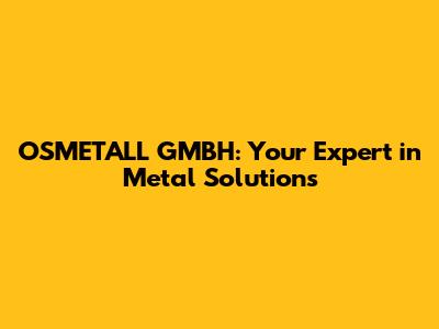 OSMETALL GMBH: Your Expert in Metal Solutions