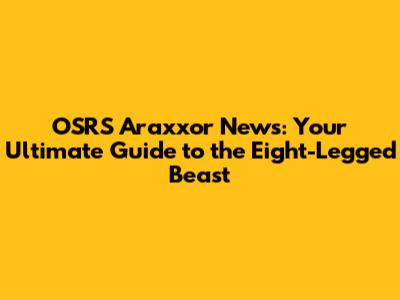 OSRS Araxxor News: Your Ultimate Guide to the Eight-Legged Beast