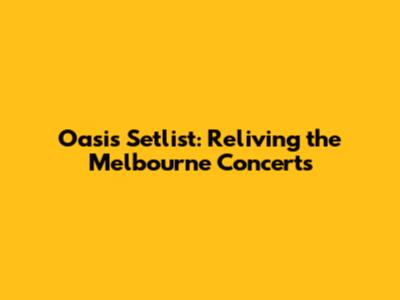 Oasis Setlist: Reliving the Melbourne Concerts