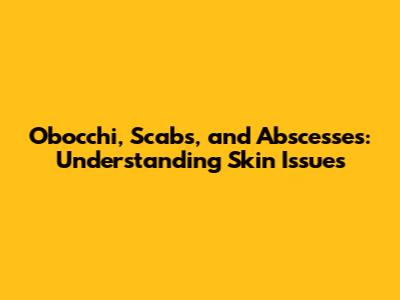 Obocchi, Scabs, and Abscesses: Understanding Skin Issues