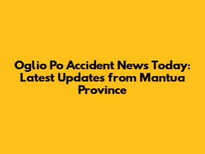 Oglio Po Accident News Today: Latest Updates from Mantua Province