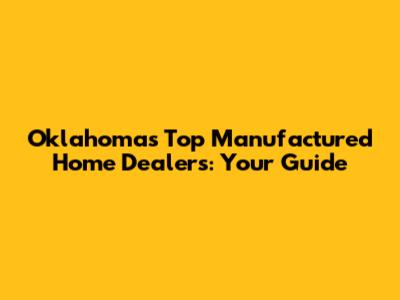 Oklahoma's Top Manufactured Home Dealers: Your Guide