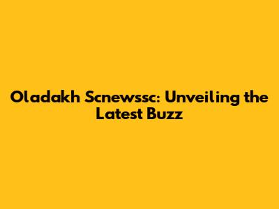 Oladakh Scnewssc: Unveiling the Latest Buzz