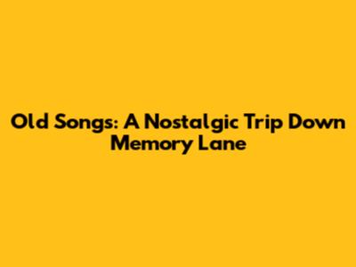 Old Songs: A Nostalgic Trip Down Memory Lane