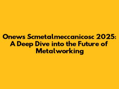 Onews Scmetalmeccanicosc 2025: A Deep Dive into the Future of Metalworking