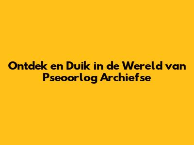 Ontdek en Duik in de Wereld van Pseoorlog Archiefse