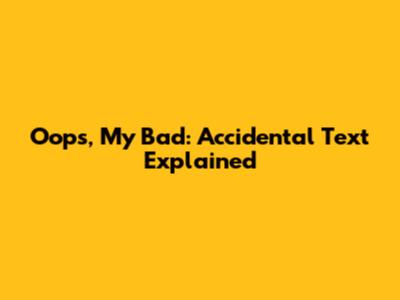 Oops, My Bad: Accidental Text Explained