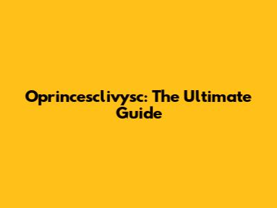Oprincesclivysc: The Ultimate Guide