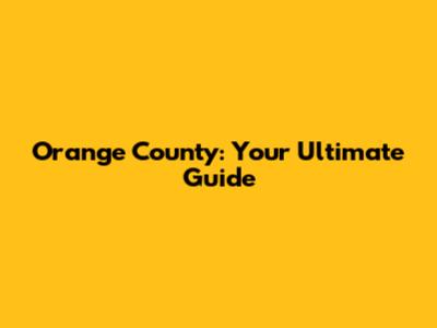 Orange County: Your Ultimate Guide