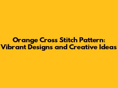 Orange Cross Stitch Pattern: Vibrant Designs and Creative Ideas