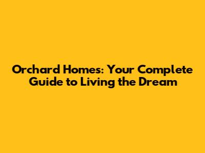Orchard Homes: Your Complete Guide to Living the Dream