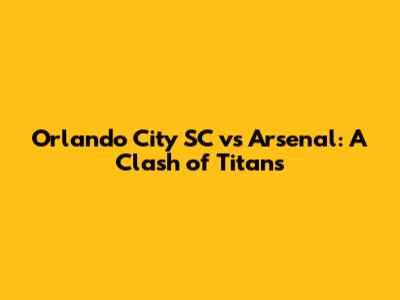 Orlando City SC vs Arsenal: A Clash of Titans