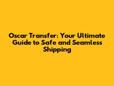 Oscar Transfer: Your Ultimate Guide to Safe and Seamless Shipping