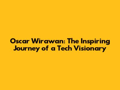 Oscar Wirawan: The Inspiring Journey of a Tech Visionary
