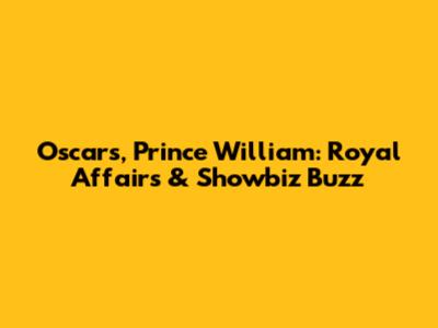 Oscars, Prince William: Royal Affairs & Showbiz Buzz