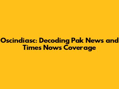 Oscindiasc: Decoding Pak News and Times Now's Coverage