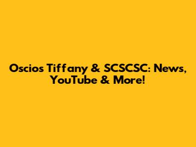 Oscios Tiffany & SCSCSC: News, YouTube & More!