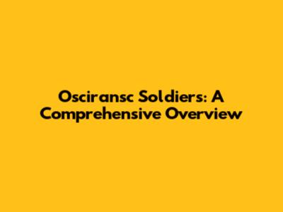 Osciransc Soldiers: A Comprehensive Overview