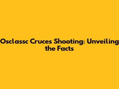 Osclassc Cruces Shooting: Unveiling the Facts