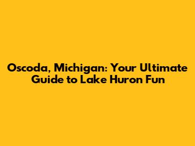 Oscoda, Michigan: Your Ultimate Guide to Lake Huron Fun