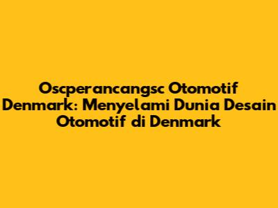 Oscperancangsc Otomotif Denmark: Menyelami Dunia Desain Otomotif di Denmark