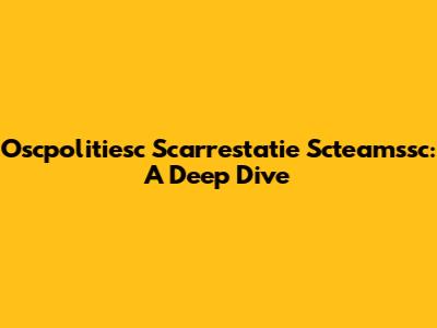 Oscpolitiesc Scarrestatie Scteamssc: A Deep Dive