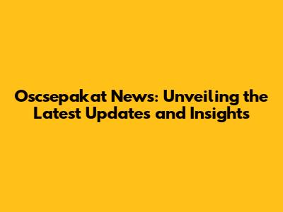 Oscsepakat News: Unveiling the Latest Updates and Insights