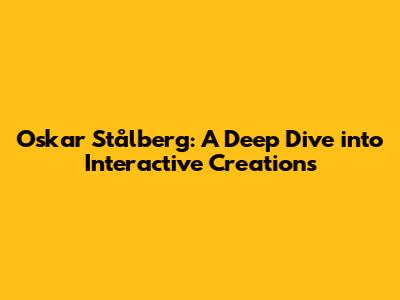 Oskar Stålberg: A Deep Dive into Interactive Creations
