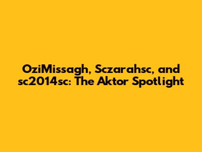 OziMissagh, Sczarahsc, and sc2014sc: The Aktor Spotlight