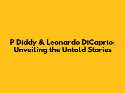 P Diddy & Leonardo DiCaprio: Unveiling the Untold Stories
