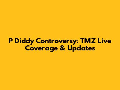 P Diddy Controversy: TMZ Live Coverage & Updates