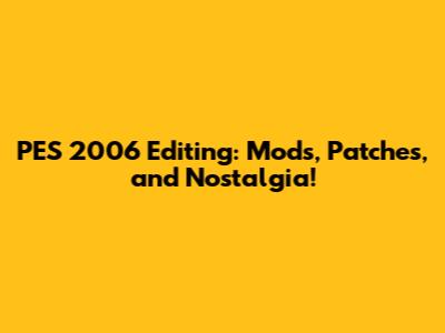 PES 2006 Editing: Mods, Patches, and Nostalgia!