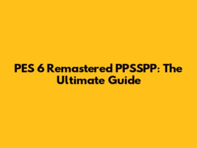 PES 6 Remastered PPSSPP: The Ultimate Guide