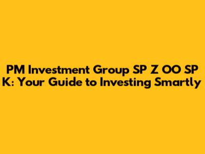 PM Investment Group SP Z OO SP K: Your Guide to Investing Smartly