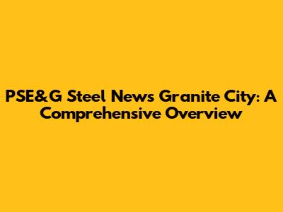 PSE&G Steel News Granite City: A Comprehensive Overview