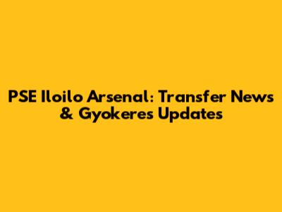 PSE Iloilo Arsenal: Transfer News & Gyokeres Updates