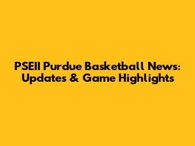 PSEII Purdue Basketball News: Updates & Game Highlights
