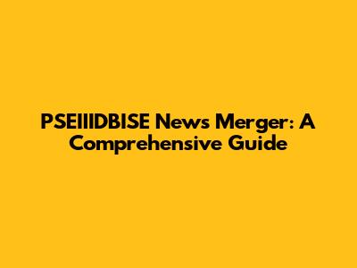 PSEIIIDBISE News Merger: A Comprehensive Guide