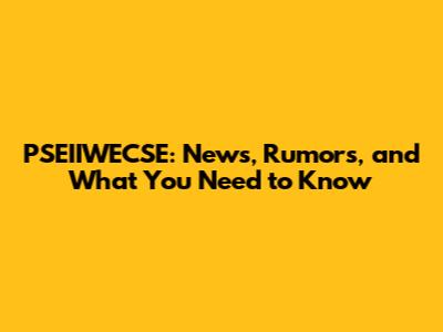 PSEIIWECSE: News, Rumors, and What You Need to Know