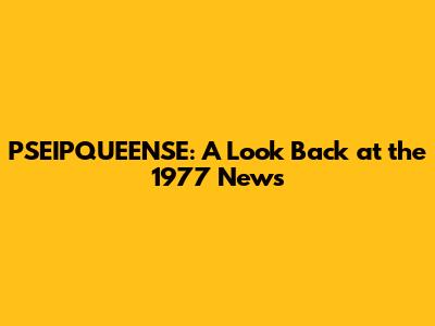 PSEIPQUEENSE: A Look Back at the 1977 News