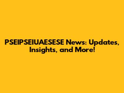 PSEIPSEIUAESESE News: Updates, Insights, and More!