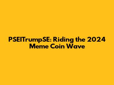 PSEITrumpSE: Riding the 2024 Meme Coin Wave