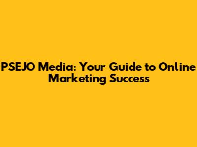 PSEJO Media: Your Guide to Online Marketing Success