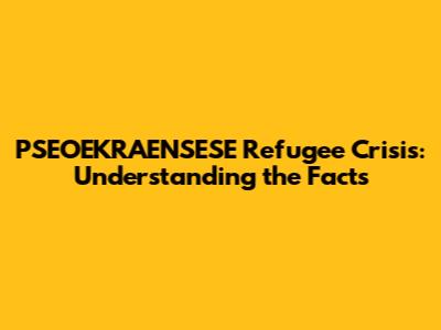 PSEOEKRAENSESE Refugee Crisis: Understanding the Facts